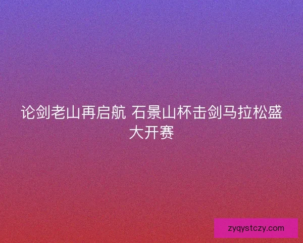 论剑老山再启航 石景山杯击剑马拉松盛大开赛