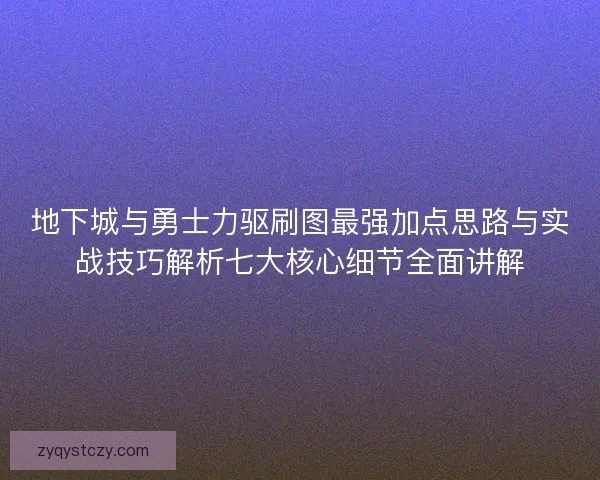 地下城与勇士力驱刷图最强加点思路与实战技巧解析七大核心细节全面讲解