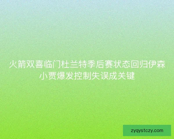 火箭双喜临门杜兰特季后赛状态回归伊森小贾爆发控制失误成关键