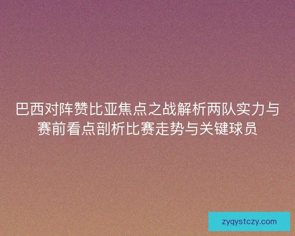 巴西对阵赞比亚焦点之战解析两队实力与赛前看点剖析比赛走势与关键球员